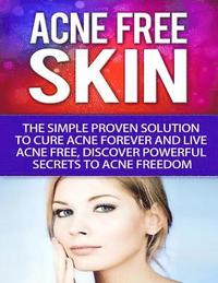 Acne-Free Skin: Simple Proven Solution To Cure Acne Forever and Live Acne-Free, Discover Powerful Secrets to Acne Freedom