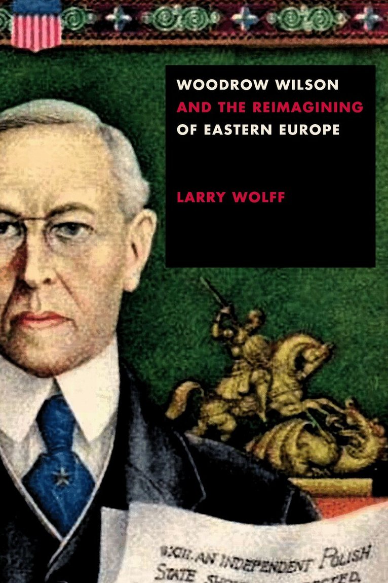 Larry Wolff - Woodrow Wilson and the Reimagining of Eastern Europe, E-bok