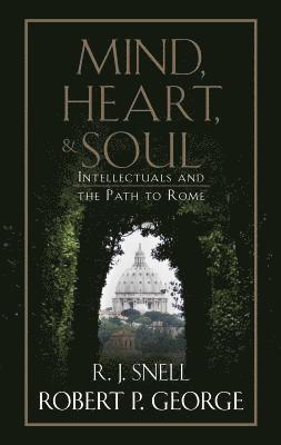 Mind, Heart, and Soul: Intellectuals and the Path to Rome by Robert P George, R J Snell, Robert P George, R J Snell