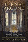 Turned Around: Replying to the Most Common Objections Against the Traditional Latin Mass