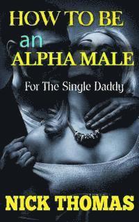 Nick Thomas - How To Be An Alpha Male For The Single Daddy: The Ultimate Guide To Be A Man Who Is Confident And Attracts Women Easily, Häftad