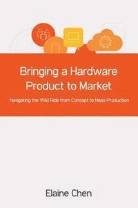 Elaine Chen - Bringing a Hardware Product to Market: Navigating the Wild Ride from Concept to Mass Production, Häftad
