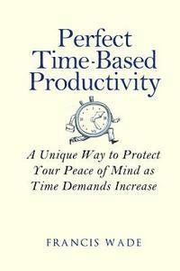 Francis Wade - Perfect Time-Based Productivity: A unique way to protect your peace of mind as time demands increase, Häftad. Tillgänglighet: Lägg i varukorg