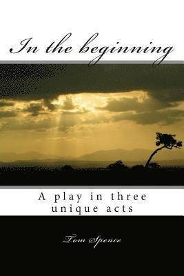 Tom Spence - In the beginning: A play in three unique acts, Häftad