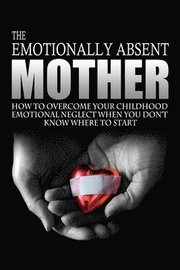 The Emotionally Absent Mother: How To Overcome Your Childhood Neglect When You Don't Know Where To Start & Meditations And Affirmations to Help You O