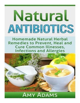Amy Adams - Natural Antibiotics: Homemade Natural Herbal Remedies to Prevent, Heal and Cure Common Illnesses, Infections and Allergies, Häftad