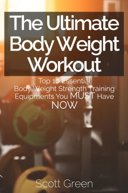 Scott Green - Ultimate BodyWeight Workout : Top 10 Essential Body Weight Strength Training Equipments You MUST Have NOW, E-bok