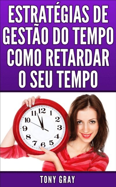 Tony Gray - Estratégias de Gestão do Tempo Como Retardar o Seu Tempo, E-bok