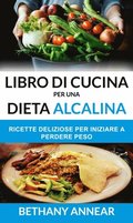 Libro di Cucina per una Dieta Alcalina: Ricette Deliziose per iniziare a Perdere Peso