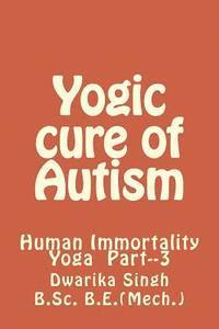 Dwarika Singh - Yogic Cure of Autism: Human Immortality Part--3, Häftad