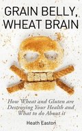 Grain Belly, Wheat Brain: How Wheat And Gluten Are Destroying Your Health And What To Do About It