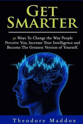 Theodore Maddox - Get Smarter: 30 Ways to Change the Way People Perceive You, Increase Your Intelligence and Become the Greatest Version of Yourself, Häftad