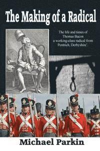 The Making of a Radical: The life and times of Thomas Bacon a working-class radical from Pentrich, Derbyshire