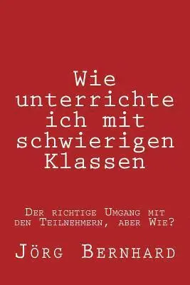 Joerg Bernhard - Wie Unterrichte ich in schwierigen Klassen: Der richtige Umgang mit den Unterschiedlichen Teilnehmern, Häftad. Tillgänglighet: Lägg i varukorg