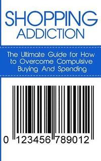 Shopping Addiction: The Ultimate Guide for How to Overcome Compulsive Buying And Spending