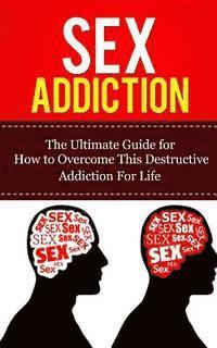Sex Addiction: The Ultimate Guide for How to Overcome This Destructive Addiction For Life