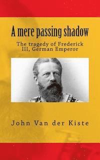 John Van Der Kiste - A mere passing shadow: The tragedy of Frederick III, German Emperor, Häftad. Tillgänglighet: Lägg i varukorg