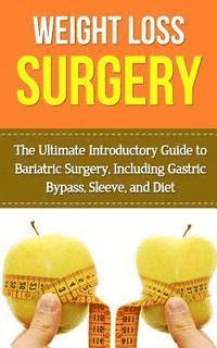 Weight Loss Surgery: The Ultimate Introductory Guide to Bariatric Surgery, Including Gastric Bypass, Sleeve, And Diet