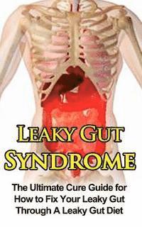 Leaky Gut Syndrome: The Ultimate Cure Guide for How to Fix Your Leaky Gut Through A Leaky Gut Diet