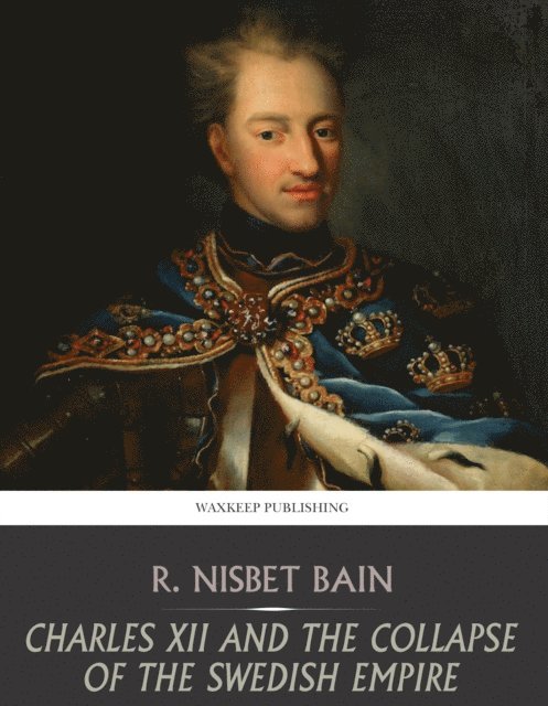 R. Nisbet Bain - Charles XII and the Collapse of the Swedish Empire, E-bok