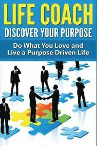 Life Coach - Discover Your Purpose: Do What You Love and Live a Purpose Driven Life