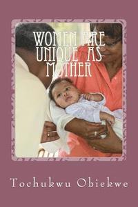 Women ARE UNIQUE as mothers: Celebrating Mothers For the Special Role they Play in Human Existence