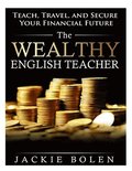 The Wealthy English Teacher: Teach, Travel, and Secure Your Financial Future