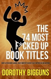 The 74 Most F*cked Up Book Titles: Have a Few Good Laughs, Bust Writer's Block & Get Noticed as an Author