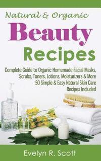 Natural & Organic Beauty Recipes - Complete Guide to Organic Homemade Facial Masks, Scrubs, Toners, Lotions, Moisturizers & More, 50 Simple & Easy Nat