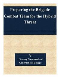 Us Army Command and General Staff Colleg - Preparing the Brigade Combat Team for the Hybrid Threat, Häftad