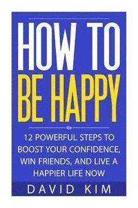 David Kim - How To Be Happy: 12 Powerful Steps to Boost Your Confidence, Win Friends, and Live a Happier Life Now, Häftad. Tillgänglighet: Lägg i varukorg