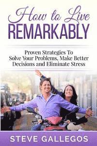 How to Live Remarkably: : Proven Strategies to Solve Your Problems, Make Better Decisions and Eliminate Stress