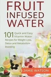 Fruit Infused Water: 101 Fruit Infused Water Recipes for Weight Loss, Detox and Metabolism Boosting Vitamin Water