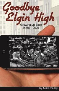 Mike Bailey - Goodbye Elgin High: Growing up Elgin in the 1960s, Häftad