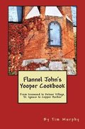 Flannel John's Yooper Cookbook: From Ironwood to Detour Village, St. Ignace to Copper Harbor