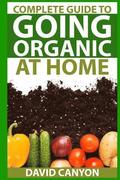 Complete Guide To Going Organic At Home: Heirloom Seeds, Seed Saving, Pest Contr: Heirloom Seeds, Seed Saving, Pest Control, Drying Herbs, Organic Rec