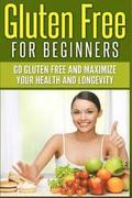 Gluten Free For Beginners: Go Gluten Free and Maximize Your Health and Longevity
