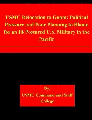 Usmc Command and Staff College - USMC Relocation to Guam: Political Pressure and Poor Planning to Blame for an Ill-Postured U.S. Military in the Pacific, Häftad