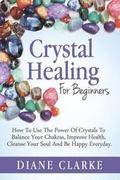 Crystal Healing For Beginners: How to Use the Power of Crystals to Balance Your Chakras, Improve Health, Cleanse Your Soul and Be Happy Everyday