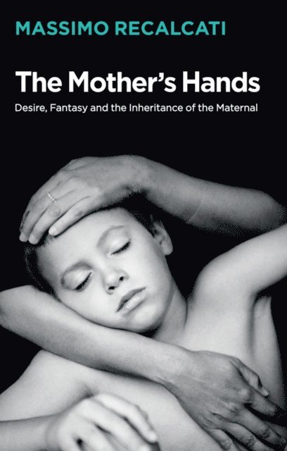 Massimo Recalcati - Mother's Hands: Desire, Fantasy and the Inheritance of the Maternal, E-bok
