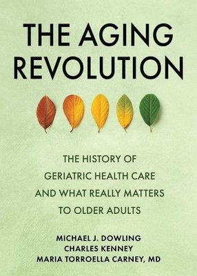 Michael J. Dowling, Charles Kenney - The Aging Revolution: The History of Geriatric Health Care and What Really Matters to Older Adults, Inbunden