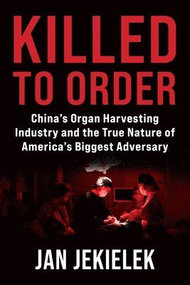 Jan Jekielek - Killed to Order: China's Organ Harvesting Industry and the True Nature of America's Biggest Adversary, Inbunden