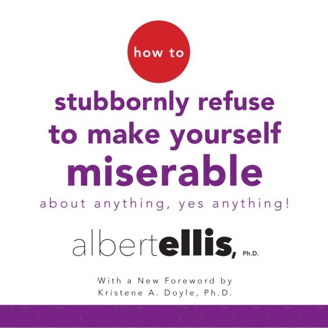 Ph.D. Albert Ellis - How to Stubbornly Refuse to Make Yourself Miserable About Anything--Yes, Anything!, Ljudbok