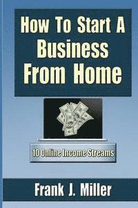 Frank J. Miller - How To Start A Business From Home: 10 Proven Online Income Streams: The Ultimate Guide For Beginners, Häftad