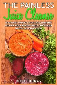 Julia Thomas - The Painless Juice Cleanse: The Ultimate Guide to a 30 Day Juice Cleanse for Flushing Toxins, Reducing Stress, Curbing Your Appetite and Losing Weight, Häftad