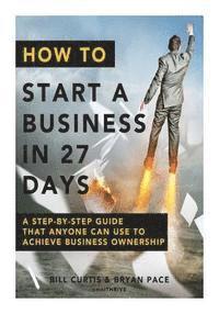 Bryan Pace, Bill Curtis - How To Start A Business In 27 Days: A Step-By-Step Guide That Anyone Can Use to Achieve Business Ownership, Häftad