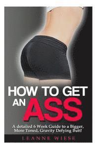 John Mayo, Leanne Wiese - How to Get an Ass: A Detailed 6 Week Guide to a Bigger, More Toned, Gravity Defying Butt!, Häftad