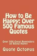 How to Be Happy: Over 500 Famous Quotes: Over 500 Great Reminders on Being Happy