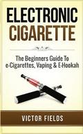 Electronic Cigarette: The Beginners Guide To e-Cigarettes, Vaping & E-Hookah
