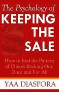 The Psychology of Keeping the Sale: How to End the Pattern of Clients Backing Out On You, Once and For All